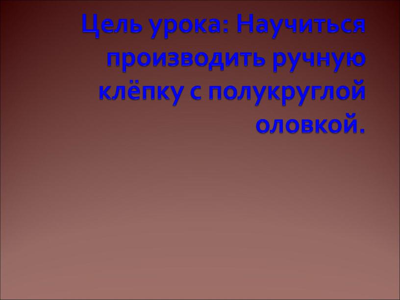 Цель урока: Научиться производить ручную клёпку с полукруглой оловкой