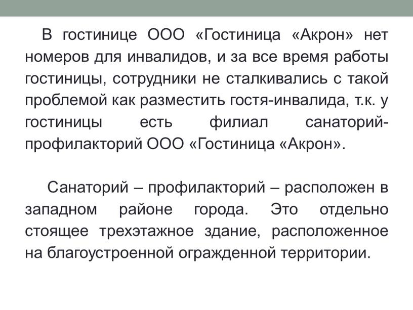 В гостинице ООО «Гостиница «Акрон» нет номеров для инвалидов, и за все время работы гостиницы, сотрудники не сталкивались с такой проблемой как разместить гостя-инвалида, т