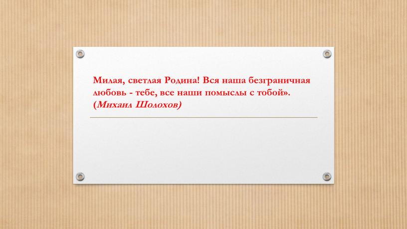 Милая, светлая Родина! Вся наша безграничная любовь - тебе, все наши помыслы с тобой»