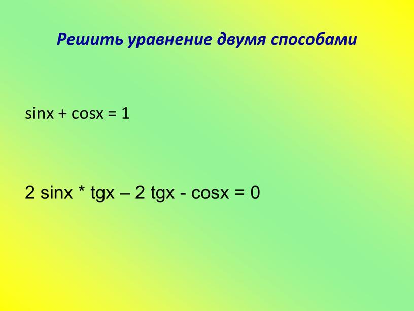 Решить уравнение двумя способами sinx + cosx = 1 2 sinx * tgx – 2 tgx - cosx = 0