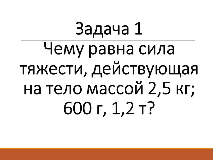 Задача 1 Чему равна сила тяжести, действующая на тело массой 2,5 кг; 600 г, 1,2 т?