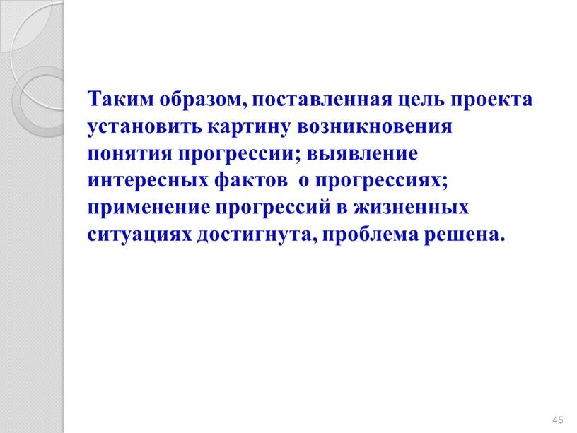 Таким образом, поставленная цель проекта установить картину возникновения понятия прогрессии; выявление интересных фактов о прогрессиях; применение прогрессий в жизненных ситуациях достигнута, проблема решена