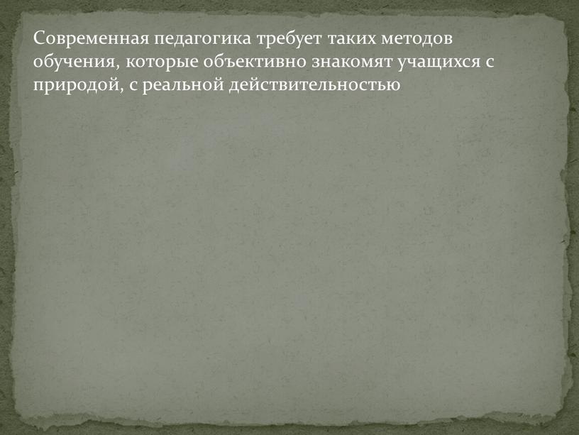 Современная педагогика требует таких методов обучения, которые объективно знакомят учащихся с природой, с реальной действительностью