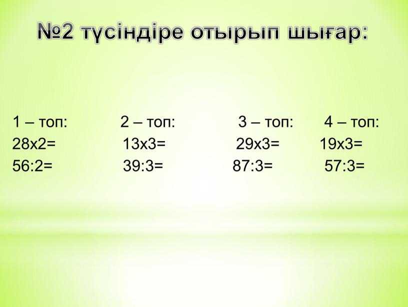 №2 түсіндіре отырып шығар: 1 – топ: 2 – топ: 3 – топ: 4 – топ: 28х2= 13х3= 29х3= 19х3= 56:2= 39:3= 87:3= 57:3=