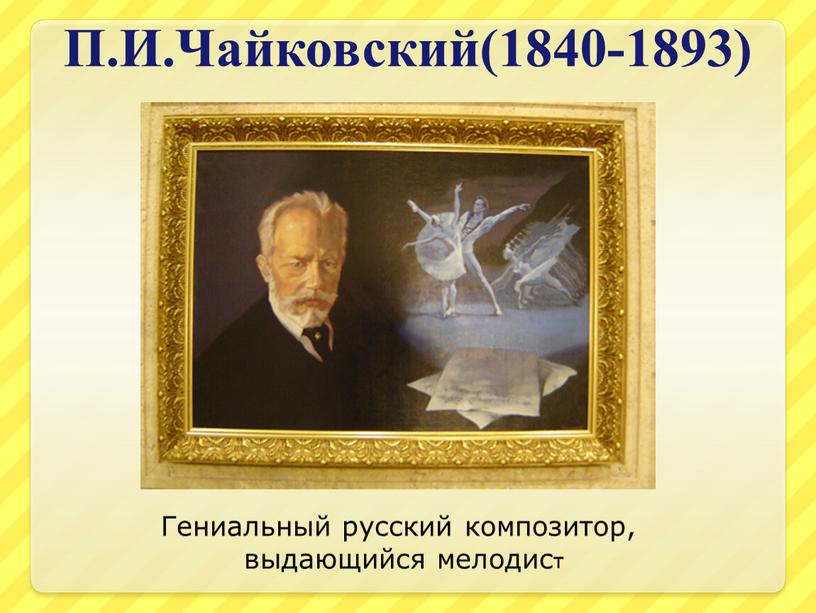 П.И.Чайковский(1840-1893) Гениальный русский композитор, выдающийся мелодист