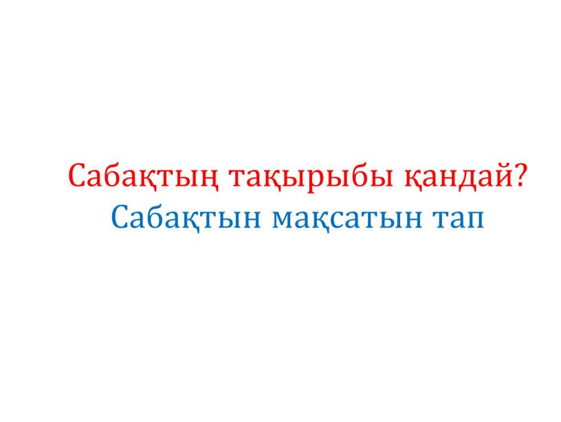 Сабақтың тақырыбы қандай? Сабақтын мақсатын тап