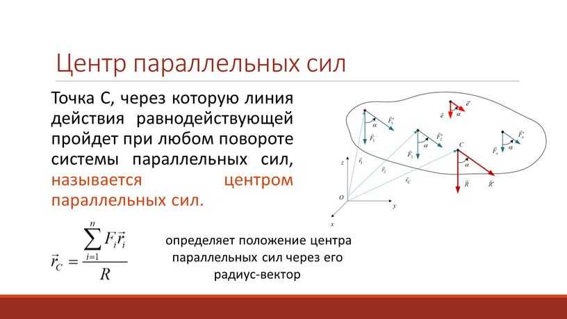 Центр параллельных сил Точка С, через которую линия действия равнодействующей пройдет при любом повороте системы параллельных сил, называется центром параллельных сил