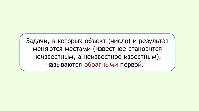 Задачи, в которых объект (число) и результат меняются местами (известное становится неизвестным, а неизвестное известным), называются обратными первой