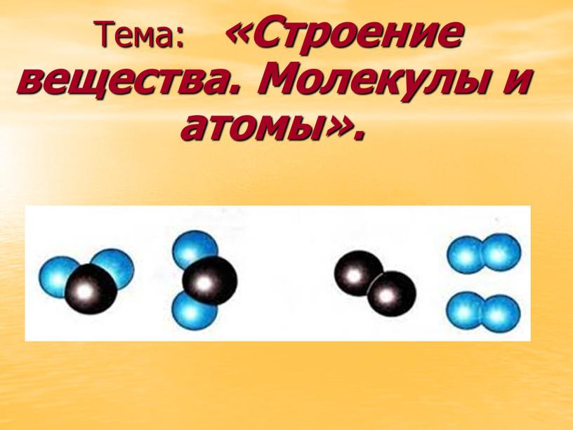 Тема: «Строение вещества. Молекулы и атомы»