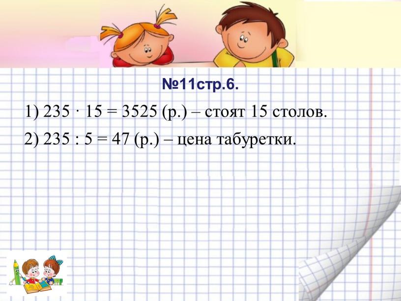 №11стр.6. 1) 235 · 15 = 3525 (р.) – стоят 15 столов. 2) 235 : 5 = 47 (р.) – цена табуретки.