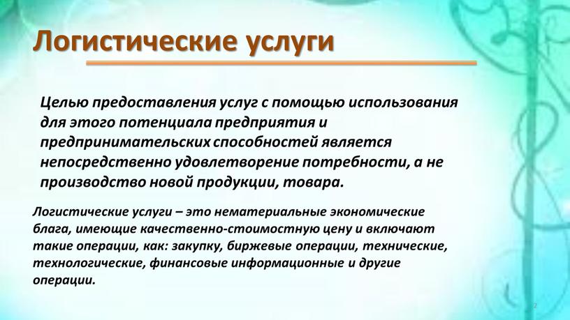 Логистические услуги Целью предоставления услуг с помощью использования для этого потенциала предприятия и предпринимательских способностей является непосредственно удовлетворение потребности, а не производство новой продукции, товара