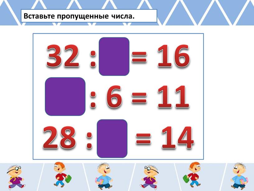 Вставьте пропущенные числа. 32 : 2 = 16 66 : 6 = 11 28 : 2 = 14