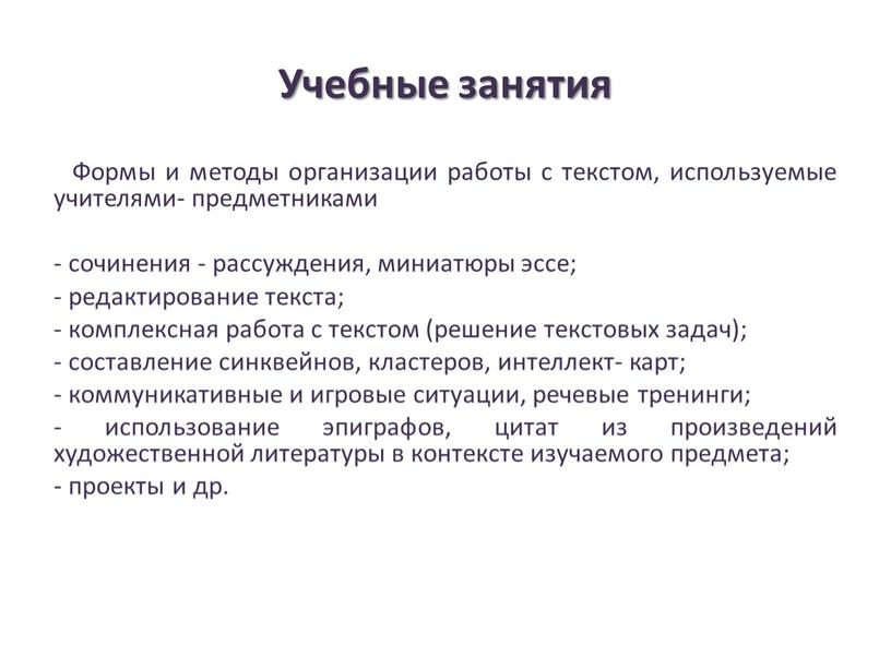 Учебные занятия Формы и методы организации работы с текстом, используемые учителями- предметниками - сочинения - рассуждения, миниатюры эссе; - редактирование текста; - комплексная работа с…