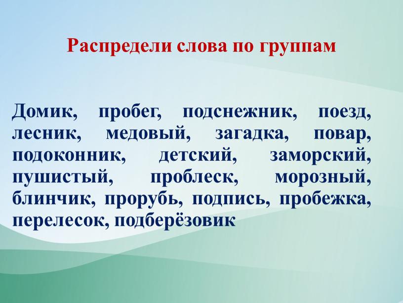 Распредели слова по группам Домик, пробег, подснежник, поезд, лесник, медовый, загадка, повар, подоконник, детский, заморский, пушистый, проблеск, морозный, блинчик, прорубь, подпись, пробежка, перелесок, подберёзовик