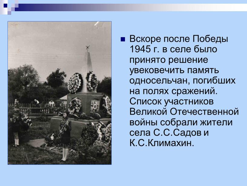 Вскоре после Победы 1945 г. в селе было принято решение увековечить память односельчан, погибших на полях сражений