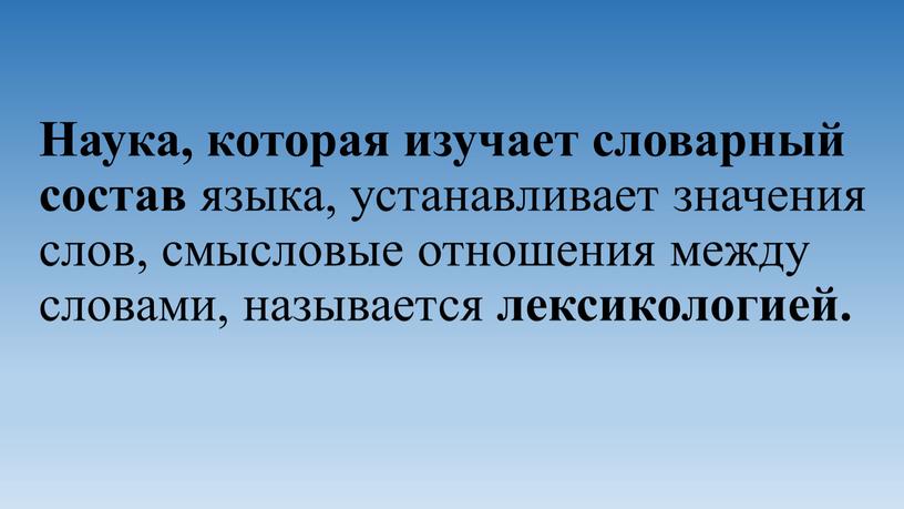 Наука, которая изучает словарный состав языка, устанавливает значения слов, смысловые отношения между словами, называется лексикологией