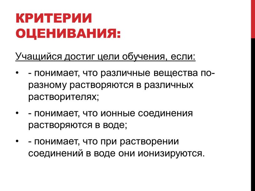 Критерии оценивания: Учащийся достиг цели обучения, если: - понимает, что различные вещества по-разному растворяются в различных растворителях; - понимает, что ионные соединения растворяются в воде;…