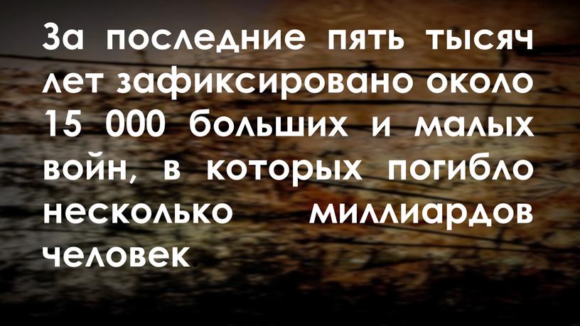 За последние пять тысяч лет зафиксировано около 15 000 больших и малых войн, в которых погибло несколько миллиардов человек