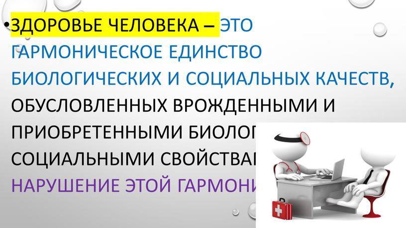 здоровье человека – это гармоническое единство биологических и социальных качеств, обусловленных врожденными и приобретенными биологическими и социальными свойствами, а болезнь - нарушение этой гармонии