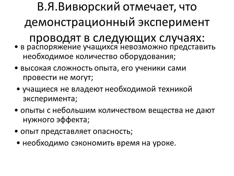 В.Я.Вивюрский отмечает, что демонстрационный эксперимент проводят в следующих случаях: • в распоряжение учащихся невозможно представить необходимое количество оборудования; • высокая сложность опыта, его ученики сами…