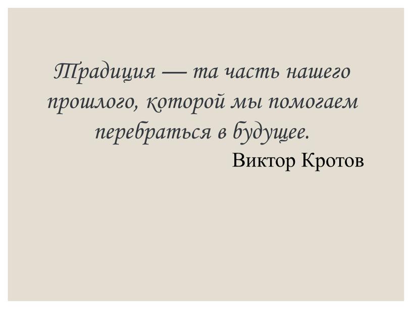 Традиция — та часть нашего прошлого, которой мы помогаем перебраться в будущее