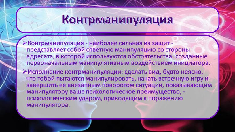 Контрманипуляция Контрманипуляция - наиболее сильная из защит - представляет собой ответную манипуляцию со стороны адресата, в которой используются обстоятельства, созданные первоначальным манипулятивным воздействием инициатора