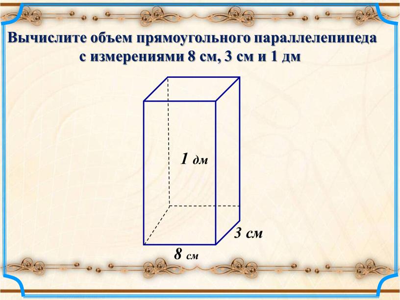 Вычислите объем прямоугольного параллелепипеда с измерениями 8 см, 3 см и 1 дм