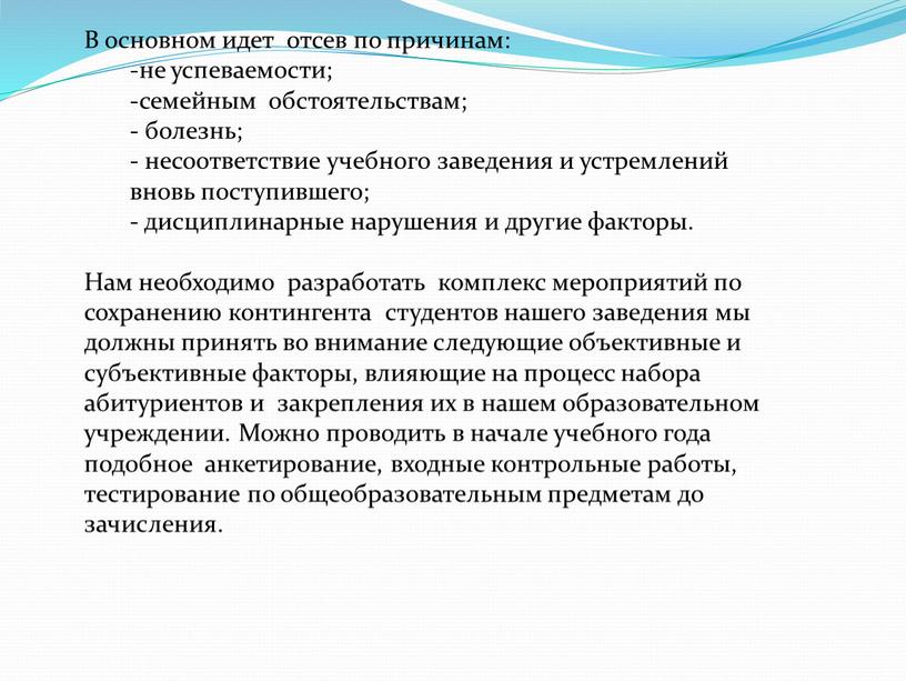 В основном идет отсев по причинам: -не успеваемости; -семейным обстоятельствам; - болезнь; - несоответствие учебного заведения и устремлений вновь поступившего; - дисциплинарные нарушения и другие…