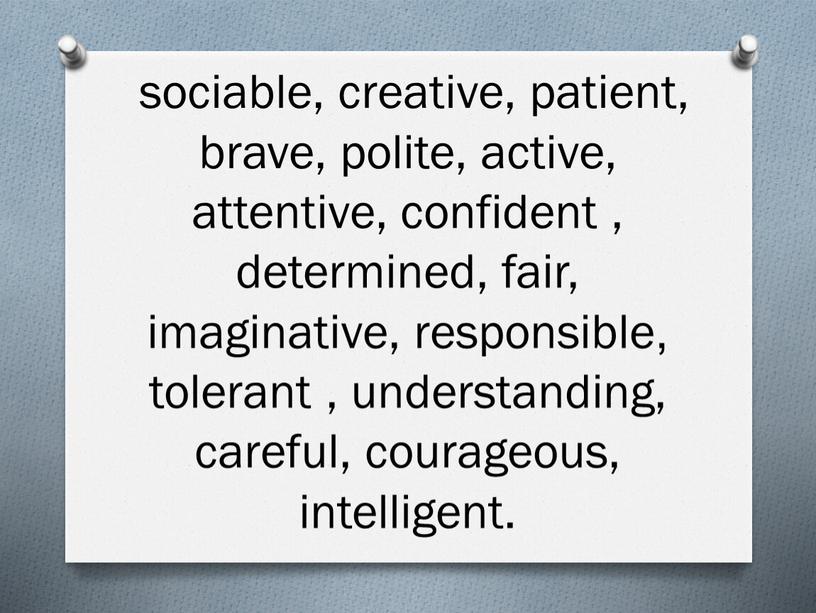 sociable, creative, patient, brave, polite, active, attentive, confident , determined, fair, imaginative, responsible, tolerant , understanding, careful, courageous, intelligent.