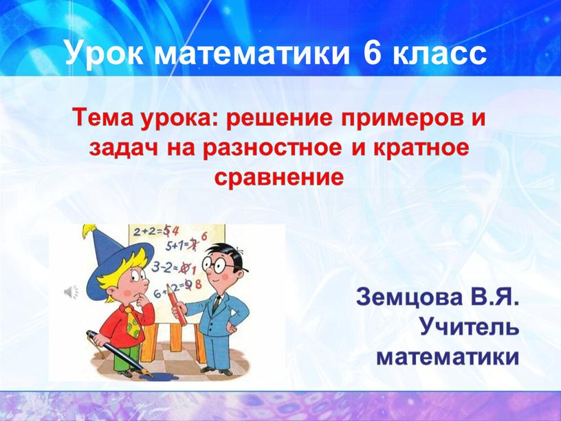 Урок математики 6 класс Тема урока: решение примеров и задач на разностное и кратное сравнение