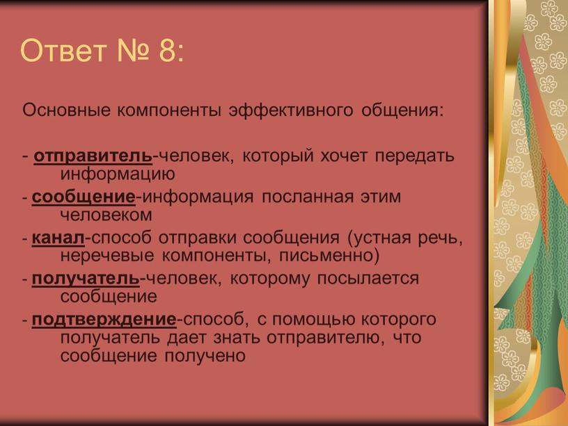 Ответ № 8: Основные компоненты эффективного общения: - отправитель -человек, который хочет передать информацию - сообщение -информация посланная этим человеком - канал -способ отправки сообщения…