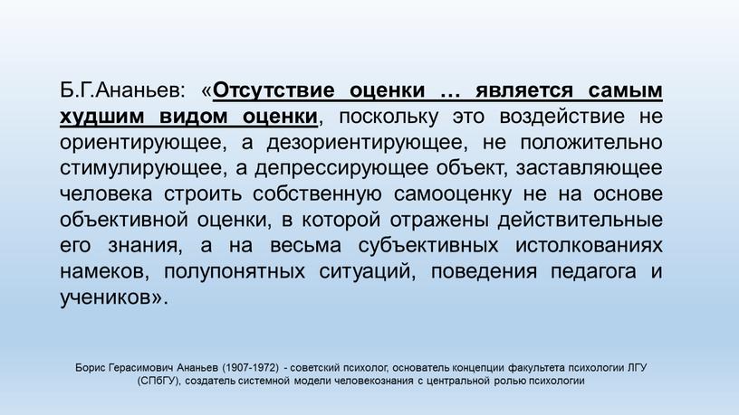 Б.Г.Ананьев: « Отсутствие оценки … является самым худшим видом оценки , поскольку это воздействие не ориентирующее, а дезориентирующее, не положительно стимулирующее, а депрессирующее объект, заставляющее…