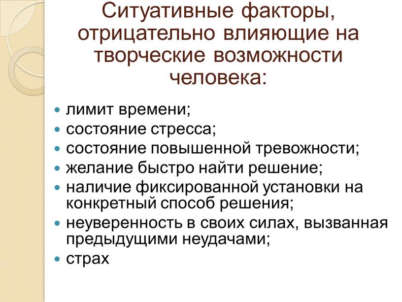 Ситуативные факторы, отрицательно влияющие на творческие возможности человека: лимит времени; состояние стресса; состояние повышенной тревожности; желание быстро найти решение; наличие фиксированной установки на конкретный способ…