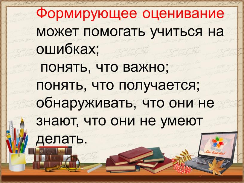 Формирующее оценивание может помогать учиться на ошибках; понять, что важно; понять, что получается; обнаруживать, что они не знают, что они не умеют делать