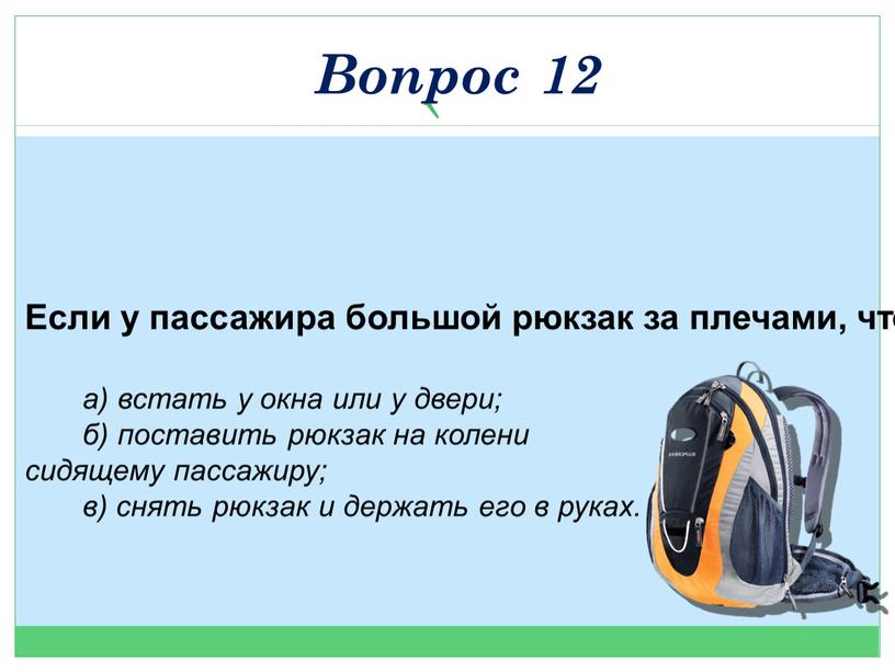 Если у пассажира большой рюкзак за плечами, что он должен сделать? а) встать у окна или у двери; б) поставить рюкзак на колени сидящему пассажиру;…