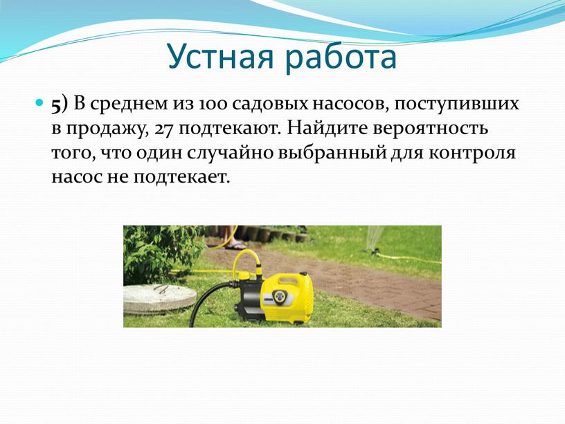 Устная работа 5) В среднем из 100 садовых насосов, поступивших в продажу, 27 подтекают