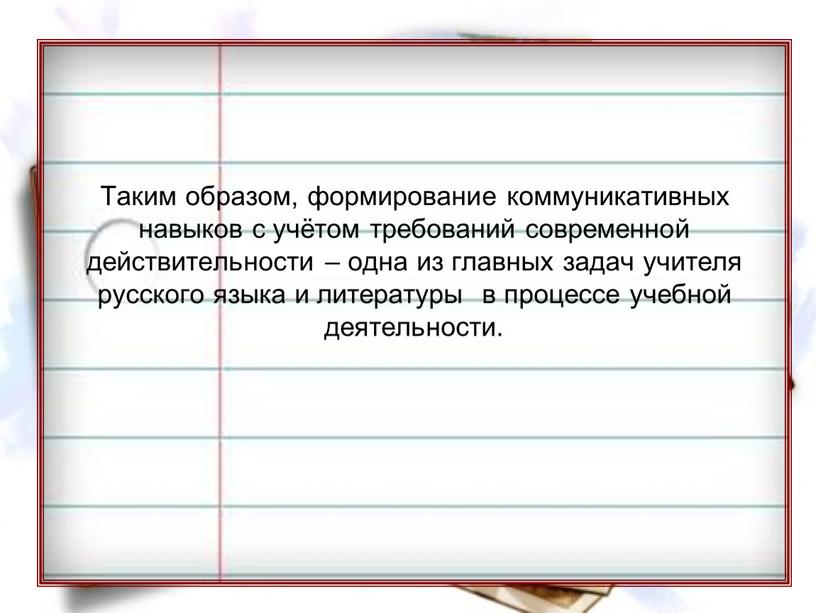 Вывод Таким образом, формирование коммуникативных навыков с учётом требований современной действительности – одна из главных задач учителя русского языка и литературы в процессе учебной деятельности