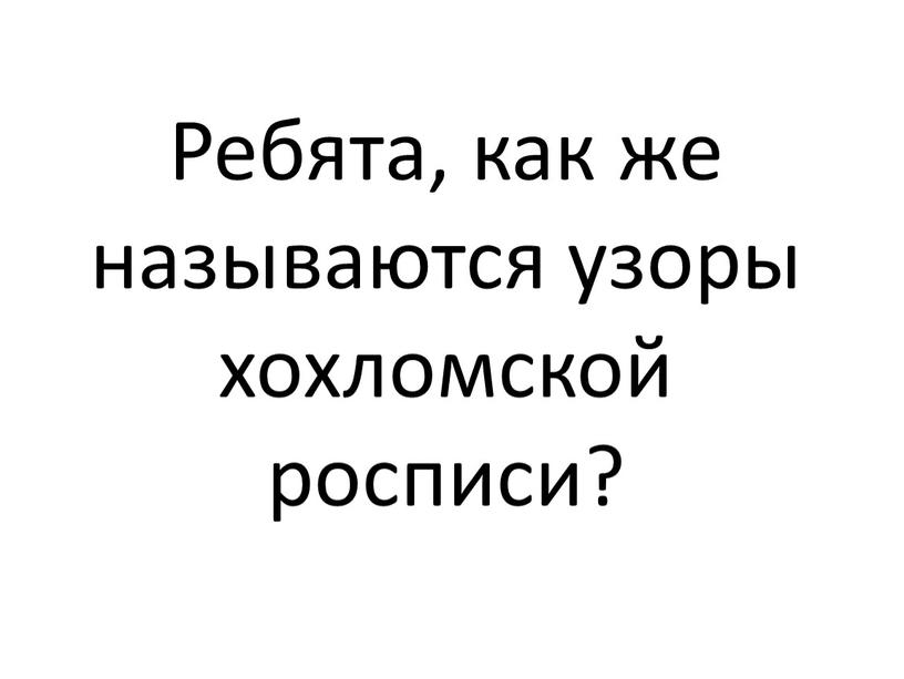 Ребята, как же называются узоры хохломской росписи?