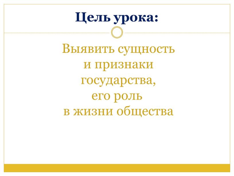 Цель урока: Выявить сущность и признаки государства, его роль в жизни общества