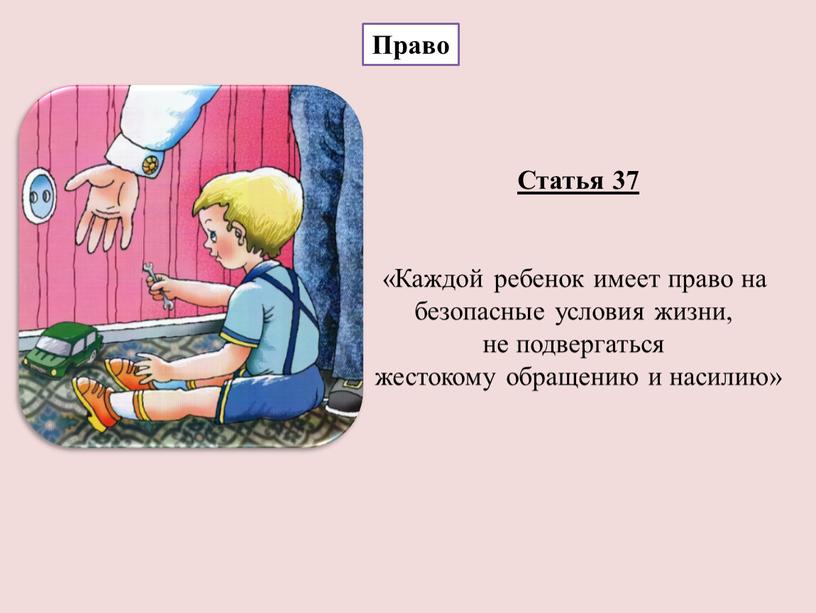 Статья 37 «Каждой ребенок имеет право на безопасные условия жизни, не подвергаться жестокому обращению и насилию»