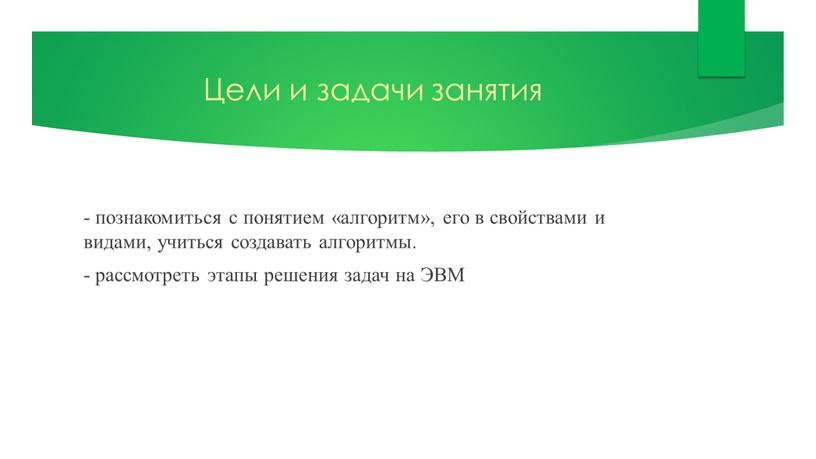 Цели и задачи занятия - познакомиться с понятием «алгоритм», его в свойствами и видами, учиться создавать алгоритмы