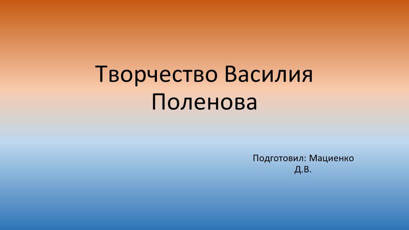 Творчество Василия Поленова Подготовил: