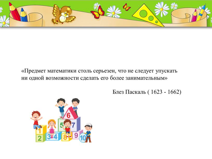 Предмет математики столь серьезен, что не следует упускать ни одной возможности сделать его более занимательным»