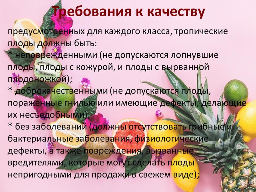 Требования к качеству предусмотренных для каждого класса, тропические плоды должны быть: * неповрежденными (не допускаются лопнувшие плоды, плоды с кожурой, и плоды с вырванной плодоножкой);…