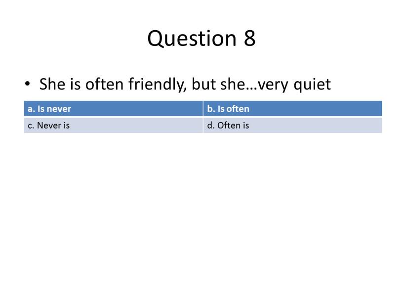 Question 8 She is often friendly, but she…very quiet a