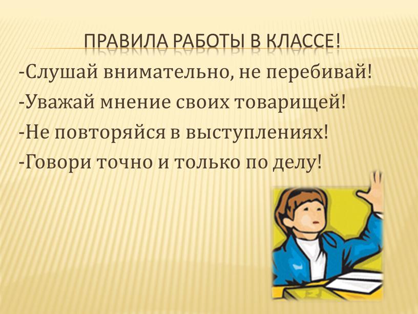 Правила работы в классе! -Слушай внимательно, не перебивай! -Уважай мнение своих товарищей! -Не повторяйся в выступлениях! -Говори точно и только по делу!