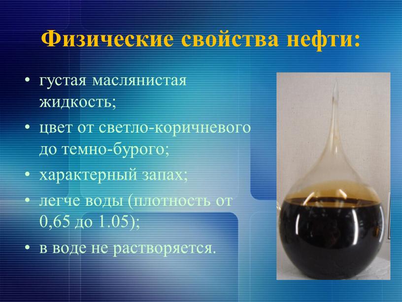 Физические свойства нефти: густая маслянистая жидкость; цвет от светло-коричневого до темно-бурого; характерный запах; легче воды (плотность от 0,65 до 1