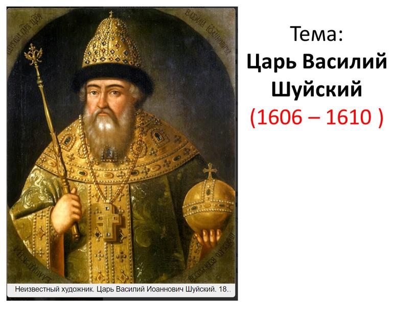 Тема: Царь Василий Шуйский (1606 – 1610 )