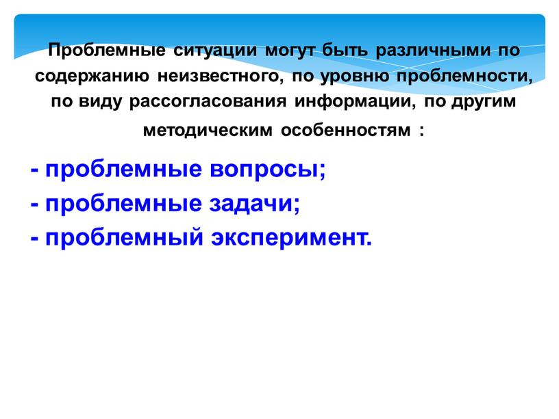 Проблемные ситуации могут быть различными по содержанию неизвестного, по уровню проблемности, по виду рассогласования информации, по другим методическим особенностям : - проблемные вопросы; - проблемные…