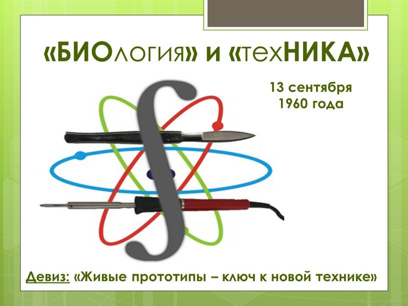 Девиз: «Живые прототипы – ключ к новой технике» «БИО логия » и « тех